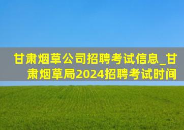 甘肃烟草公司招聘考试信息_甘肃烟草局2024招聘考试时间