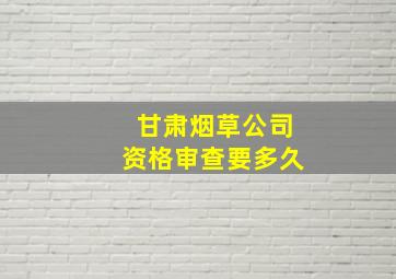 甘肃烟草公司资格审查要多久