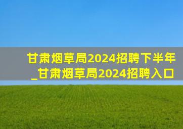 甘肃烟草局2024招聘下半年_甘肃烟草局2024招聘入口