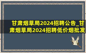 甘肃烟草局2024招聘公告_甘肃烟草局2024招聘(低价烟批发网)