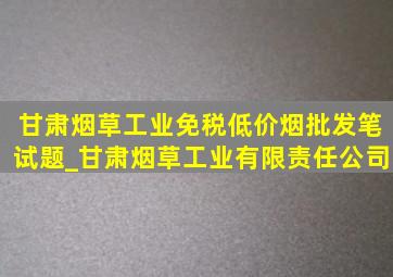 甘肃烟草工业(免税低价烟批发)笔试题_甘肃烟草工业有限责任公司