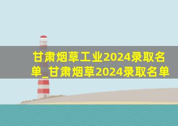 甘肃烟草工业2024录取名单_甘肃烟草2024录取名单