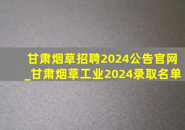 甘肃烟草招聘2024公告官网_甘肃烟草工业2024录取名单