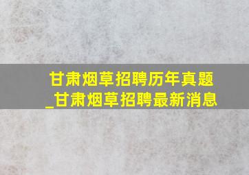 甘肃烟草招聘历年真题_甘肃烟草招聘最新消息