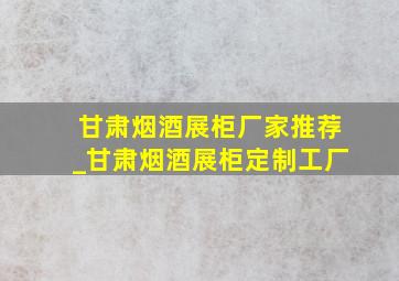 甘肃烟酒展柜厂家推荐_甘肃烟酒展柜定制工厂