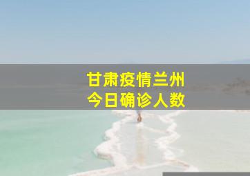 甘肃疫情兰州今日确诊人数