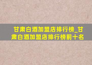 甘肃白酒加盟店排行榜_甘肃白酒加盟店排行榜前十名