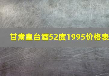 甘肃皇台酒52度1995价格表