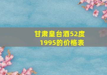 甘肃皇台酒52度1995的价格表