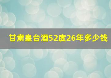 甘肃皇台酒52度26年多少钱