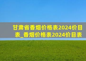 甘肃省香烟价格表2024价目表_香烟价格表2024价目表