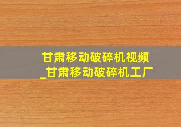 甘肃移动破碎机视频_甘肃移动破碎机工厂