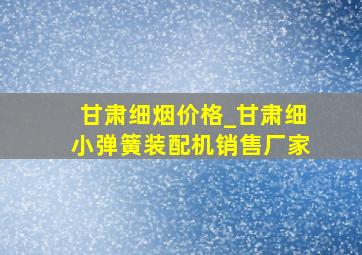 甘肃细烟价格_甘肃细小弹簧装配机销售厂家