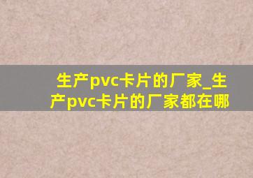 生产pvc卡片的厂家_生产pvc卡片的厂家都在哪
