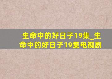 生命中的好日子19集_生命中的好日子19集电视剧