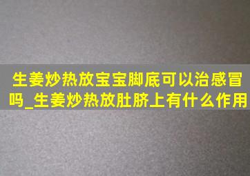 生姜炒热放宝宝脚底可以治感冒吗_生姜炒热放肚脐上有什么作用