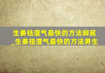 生姜祛湿气最快的方法脚底_生姜祛湿气最快的方法男生