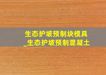 生态护坡预制块模具_生态护坡预制混凝土