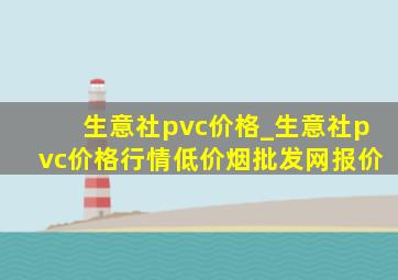 生意社pvc价格_生意社pvc价格行情(低价烟批发网)报价