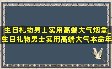 生日礼物男士实用高端大气烟盒_生日礼物男士实用高端大气本命年