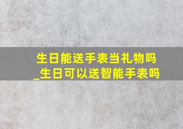 生日能送手表当礼物吗_生日可以送智能手表吗