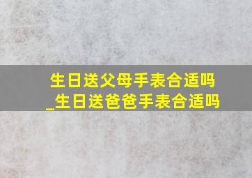 生日送父母手表合适吗_生日送爸爸手表合适吗