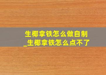 生椰拿铁怎么做自制_生椰拿铁怎么点不了