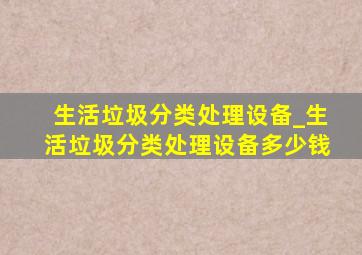 生活垃圾分类处理设备_生活垃圾分类处理设备多少钱