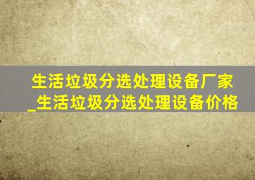 生活垃圾分选处理设备厂家_生活垃圾分选处理设备价格