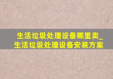 生活垃圾处理设备哪里卖_生活垃圾处理设备安装方案