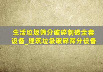 生活垃圾筛分破碎制砖全套设备_建筑垃圾破碎筛分设备