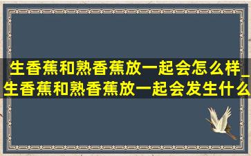 生香蕉和熟香蕉放一起会怎么样_生香蕉和熟香蕉放一起会发生什么