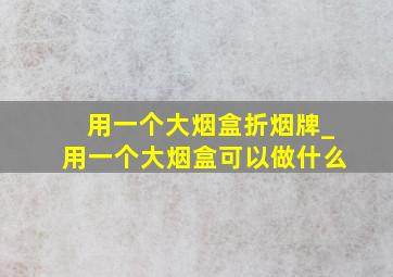 用一个大烟盒折烟牌_用一个大烟盒可以做什么