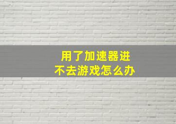 用了加速器进不去游戏怎么办