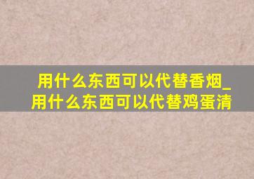 用什么东西可以代替香烟_用什么东西可以代替鸡蛋清