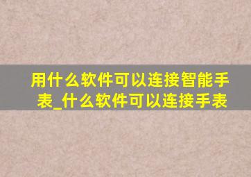 用什么软件可以连接智能手表_什么软件可以连接手表