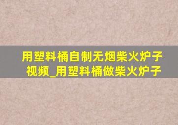 用塑料桶自制无烟柴火炉子视频_用塑料桶做柴火炉子