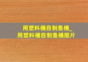 用塑料桶自制鱼桶_用塑料桶自制鱼桶图片