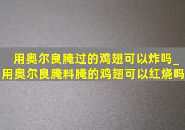 用奥尔良腌过的鸡翅可以炸吗_用奥尔良腌料腌的鸡翅可以红烧吗