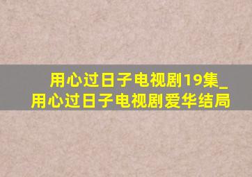 用心过日子电视剧19集_用心过日子电视剧爱华结局