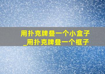 用扑克牌叠一个小盒子_用扑克牌叠一个框子