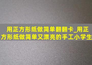 用正方形纸做简单翻翻卡_用正方形纸做简单又漂亮的手工小学生