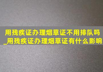 用残疾证办理烟草证不用排队吗_用残疾证办理烟草证有什么影响