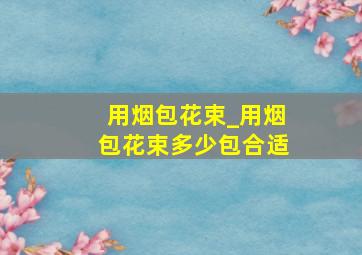 用烟包花束_用烟包花束多少包合适