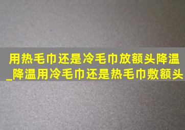 用热毛巾还是冷毛巾放额头降温_降温用冷毛巾还是热毛巾敷额头