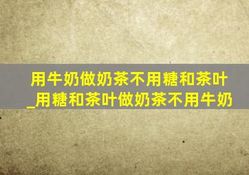 用牛奶做奶茶不用糖和茶叶_用糖和茶叶做奶茶不用牛奶