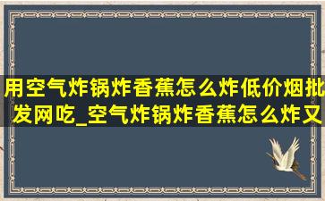 用空气炸锅炸香蕉怎么炸(低价烟批发网)吃_空气炸锅炸香蕉怎么炸又酥又脆