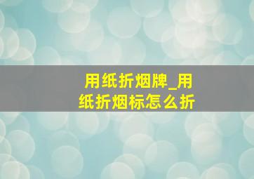 用纸折烟牌_用纸折烟标怎么折