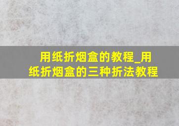 用纸折烟盒的教程_用纸折烟盒的三种折法教程