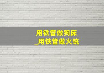 用铁管做狗床_用铁管做火铳